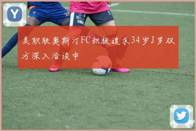 美职联奥斯汀FC积极追求34岁J罗双方深入洽谈中