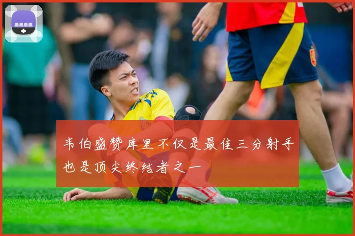 韦伯盛赞库里不仅是最佳三分射手也是顶尖终结者之一
