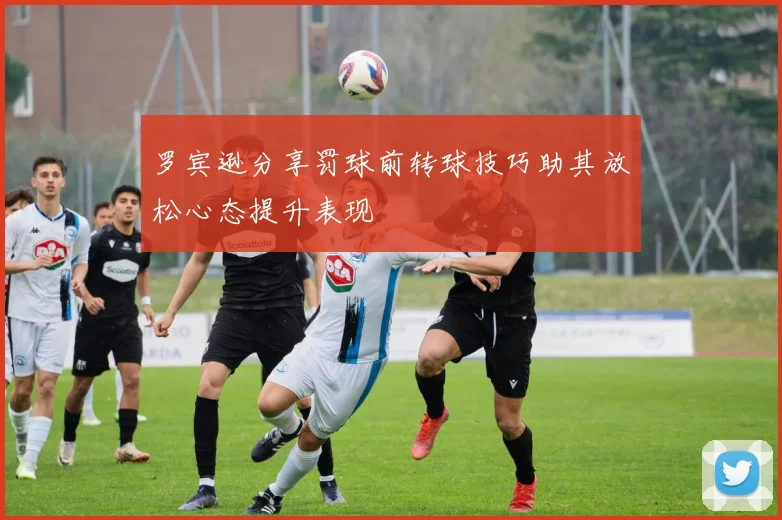 罗宾逊分享罚球前转球技巧助其放松心态提升表现