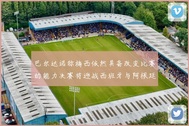 巴尔达诺称梅西依然具备改变比赛的能力决赛将迎战西班牙与阿根廷
