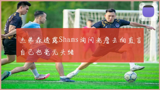 杰弗森透露Shams询问老詹去向直言自己也毫无头绪