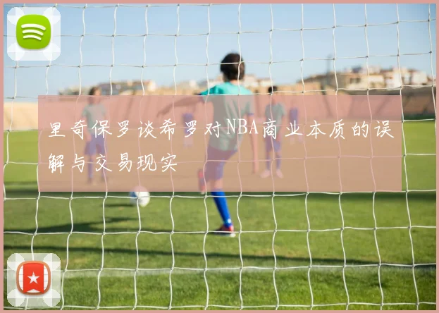 里奇保罗谈希罗对NBA商业本质的误解与交易现实