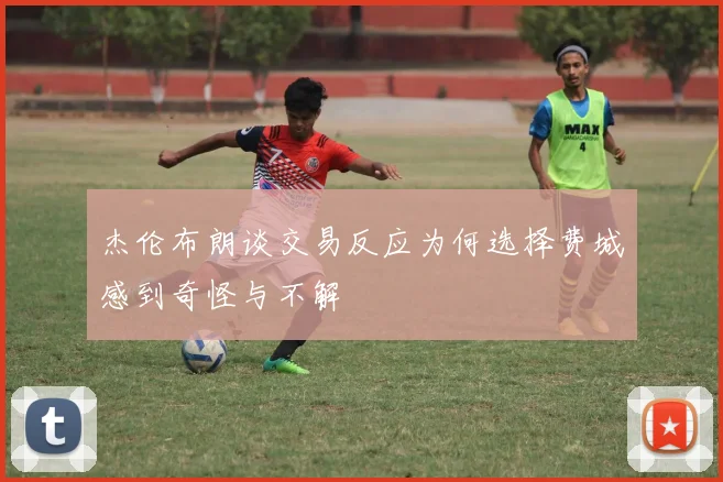 杰伦布朗谈交易反应为何选择费城感到奇怪与不解