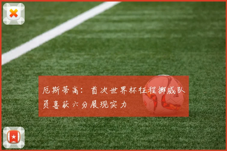 厄斯蒂高：首次世界杯征程挪威队员喜获六分展现实力