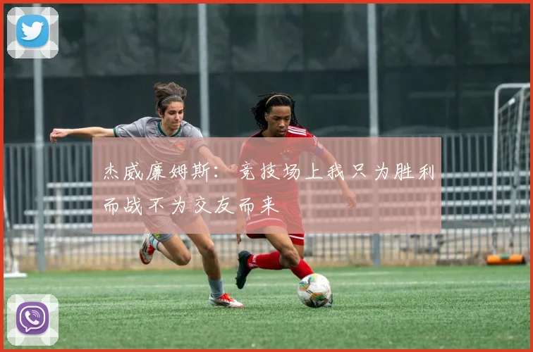 杰威廉姆斯：竞技场上我只为胜利而战不为交友而来
