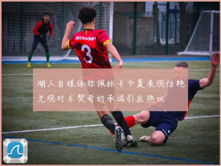 湖人自媒体称佩林卡今夏表现惊艳兑现对东契奇的承诺引发热议