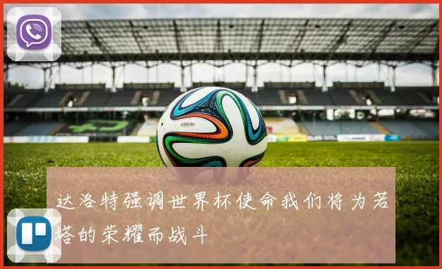 达洛特强调世界杯使命我们将为若塔的荣耀而战斗