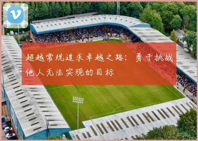 超越常规追求卓越之路：勇于挑战他人无法实现的目标