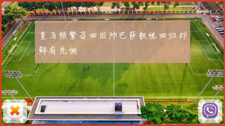 皇马频繁召回旧帅巴萨教练回归却鲜有先例