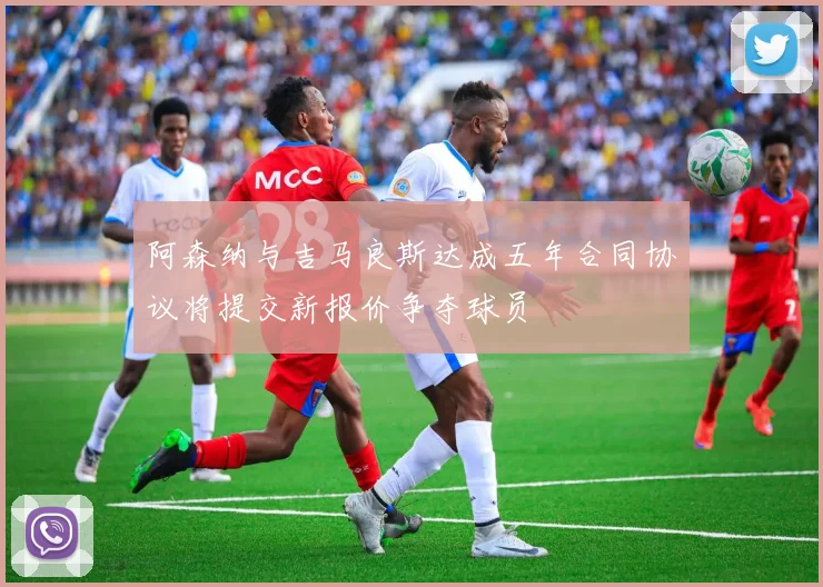 阿森纳与吉马良斯达成五年合同协议将提交新报价争夺球员