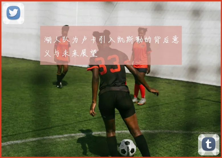 湖人队为卢卡引入凯斯勒的背后意义与未来展望