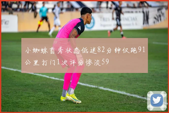 小蜘蛛首秀状态低迷82分钟仅跑91公里打门1次评分惨淡59