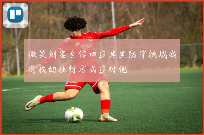 微笑刺客自信回应库里防守挑战我有我的独特方式应对他