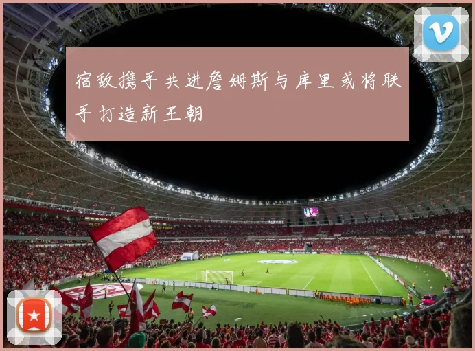 宿敌携手共进詹姆斯与库里或将联手打造新王朝