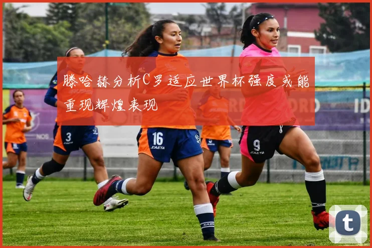 滕哈赫分析C罗适应世界杯强度或能重现辉煌表现