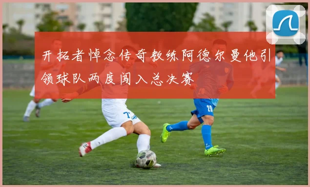 开拓者悼念传奇教练阿德尔曼他引领球队两度闯入总决赛