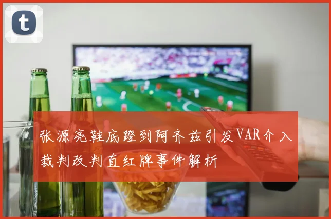 张源亮鞋底蹬到阿齐兹引发VAR介入裁判改判直红牌事件解析