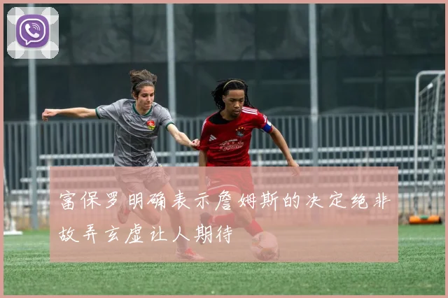 富保罗明确表示詹姆斯的决定绝非故弄玄虚让人期待