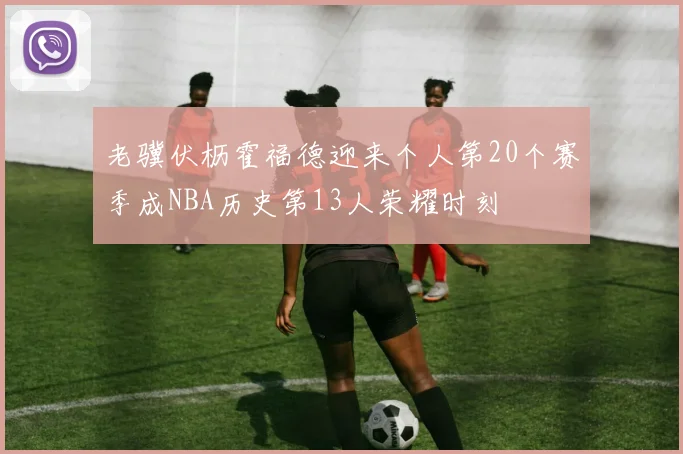 老骥伏枥霍福德迎来个人第20个赛季成NBA历史第13人荣耀时刻