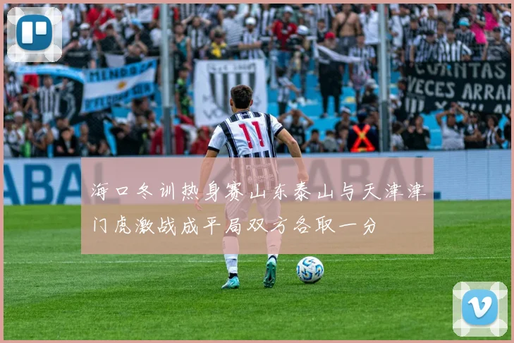 海口冬训热身赛山东泰山与天津津门虎激战成平局双方各取一分