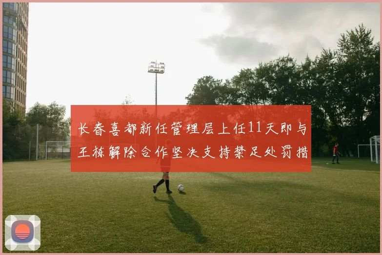 长春喜都新任管理层上任11天即与王栋解除合作坚决支持禁足处罚措施