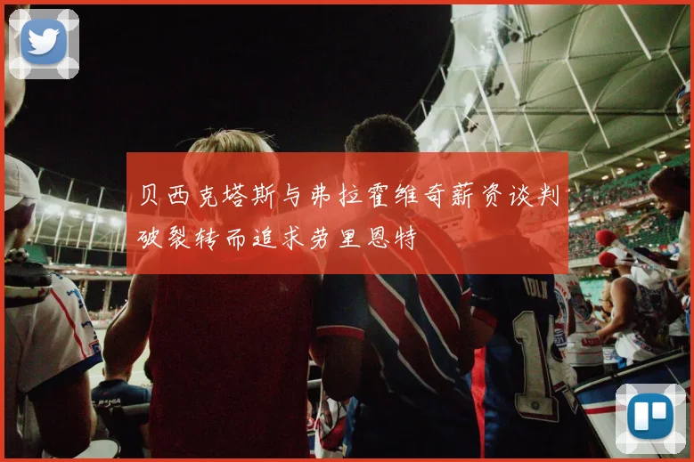 贝西克塔斯与弗拉霍维奇薪资谈判破裂转而追求劳里恩特