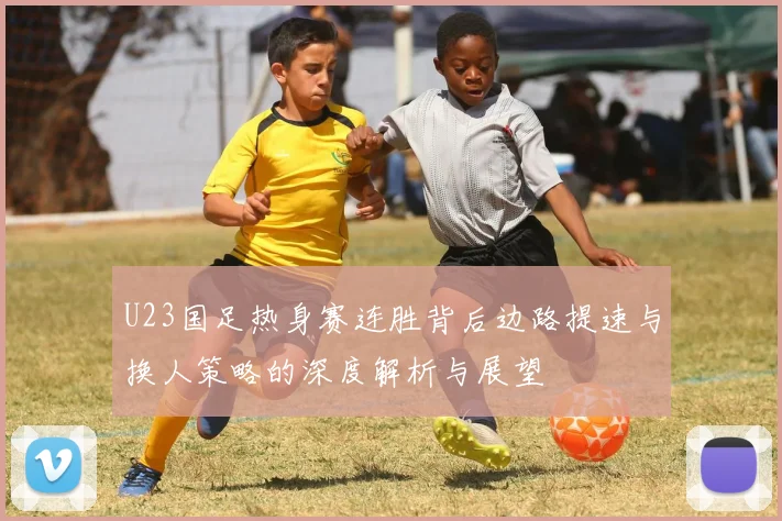 U23国足热身赛连胜背后边路提速与换人策略的深度解析与展望