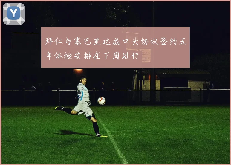 拜仁与塞巴里达成口头协议签约五年体检安排在下周进行