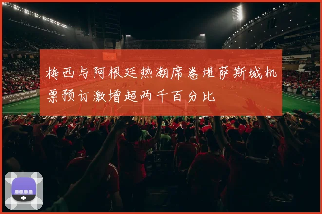 梅西与阿根廷热潮席卷堪萨斯城机票预订激增超两千百分比