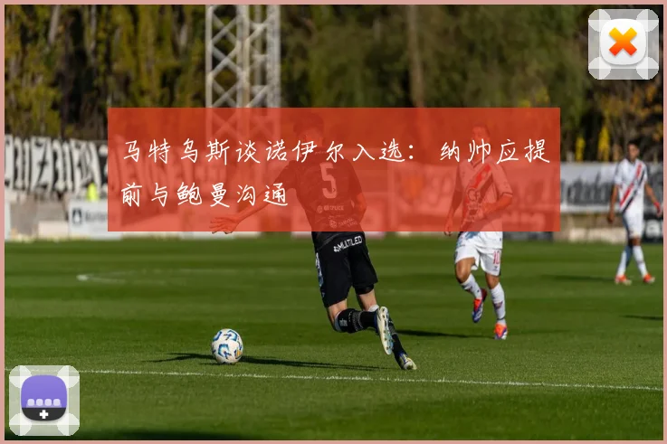 马特乌斯谈诺伊尔入选：纳帅应提前与鲍曼沟通