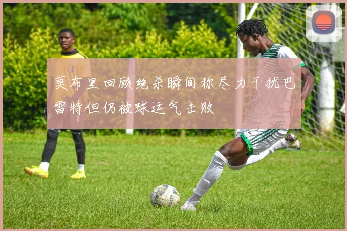 莫布里回顾绝杀瞬间称尽力干扰巴雷特但仍被球运气击败