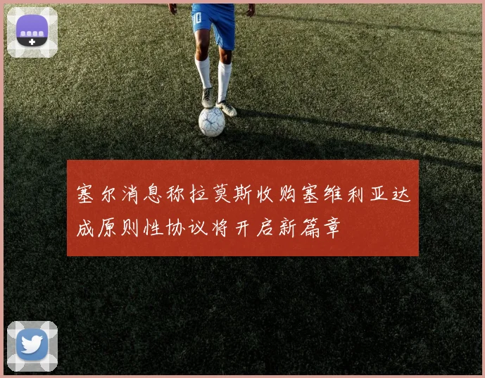 塞尔消息称拉莫斯收购塞维利亚达成原则性协议将开启新篇章