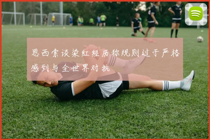 恩西索谈染红经历称规则过于严格感到与全世界对抗
