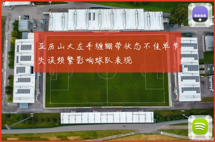 亚历山大左手缠绷带状态不佳单节失误频繁影响球队表现