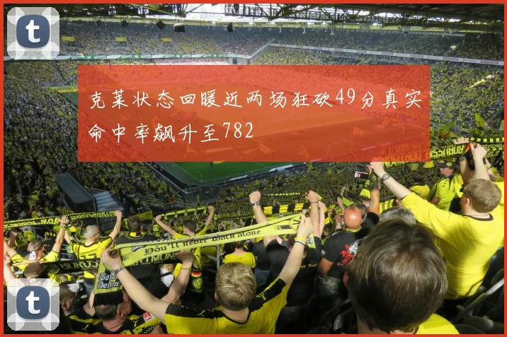 克莱状态回暖近两场狂砍49分真实命中率飙升至782