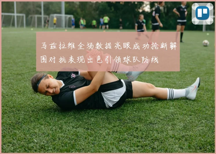 马兹拉维全场数据亮眼成功抢断解围对抗表现出色引领球队防线