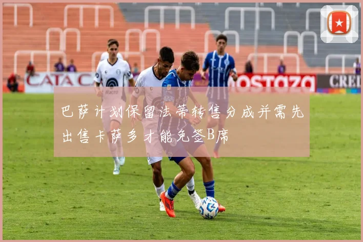 巴萨计划保留法蒂转售分成并需先出售卡萨多才能免签B席