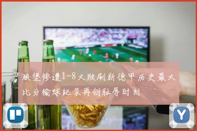狼堡惨遭1-8大败刷新德甲历史最大比分输球纪录再创耻辱时刻