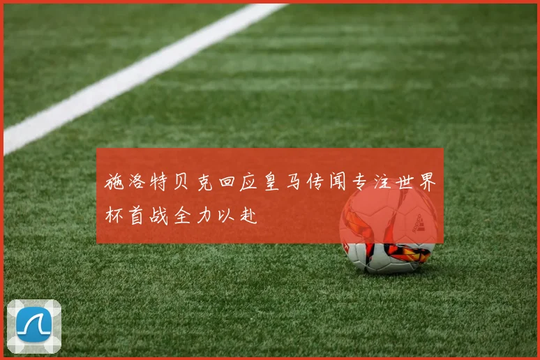 施洛特贝克回应皇马传闻专注世界杯首战全力以赴
