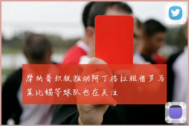 摩纳哥积极推动阿丁格拉租借罗马莱比锡等球队也在关注